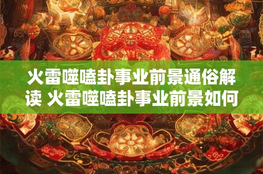 火雷噬嗑卦事业前景通俗解读 火雷噬嗑卦事业前景如何