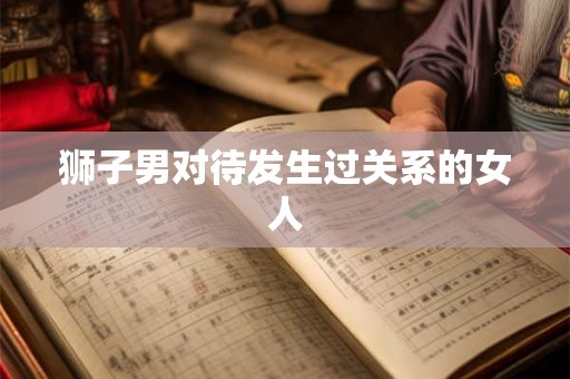 狮子男对待发生过关系的女人