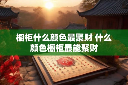 橱柜什么颜色最聚财 什么颜色橱柜最能聚财