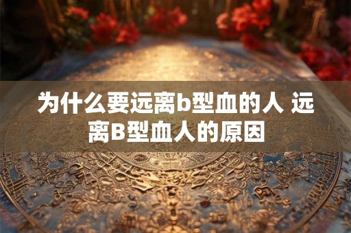 为什么要远离b型血的人 远离B型血人的原因