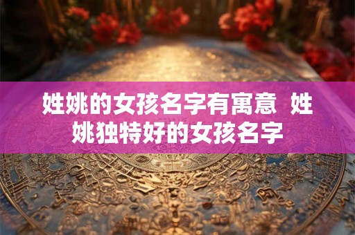 姓姚的女孩名字有寓意  姓姚独特好的女孩名字
