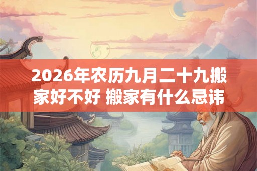 2026年农历九月二十九搬家好不好 搬家有什么忌讳 2026年农历九月二十九搬家好不好 搬家有什么忌讳