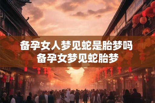 备孕女人梦见蛇是胎梦吗 备孕女梦见蛇胎梦