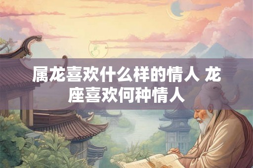 属龙喜欢什么样的情人 龙座喜欢何种情人