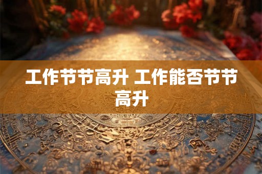 工作节节高升 工作能否节节高升 工作节节高升 工作能否节节高升