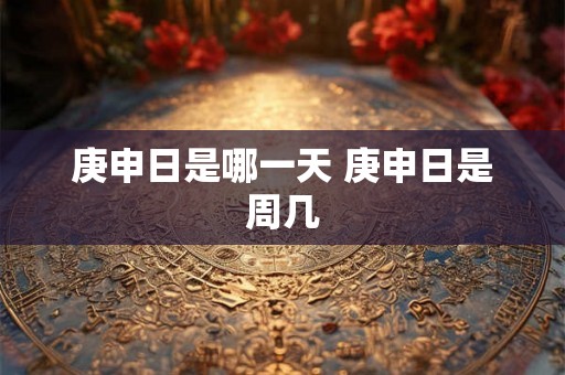 庚申日是哪一天 庚申日是周几