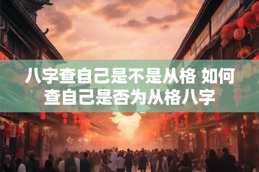 八字查自己是不是从格 如何查自己是否为从格八字