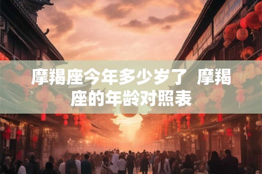 摩羯座今年多少岁了  摩羯座的年龄对照表