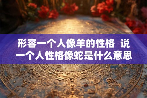 形容一个人像羊的性格  说一个人性格像蛇是什么意思