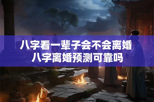 八字看一辈子会不会离婚 八字离婚预测可靠吗