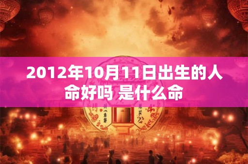 2012年10月11日出生的人命好吗 是什么命