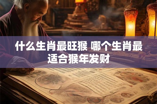 什么生肖最旺猴 哪个生肖最适合猴年发财