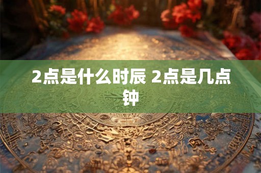 2点是什么时辰 2点是几点钟