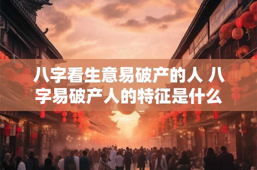 八字看生意易破产的人 八字易破产人的特征是什么