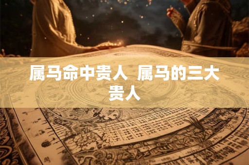 属马命中贵人  属马的三大贵人