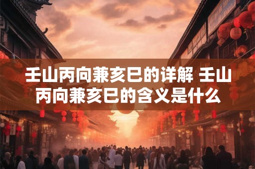 壬山丙向兼亥巳的详解 壬山丙向兼亥巳的含义是什么