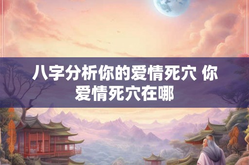 八字分析你的爱情死穴 你爱情死穴在哪