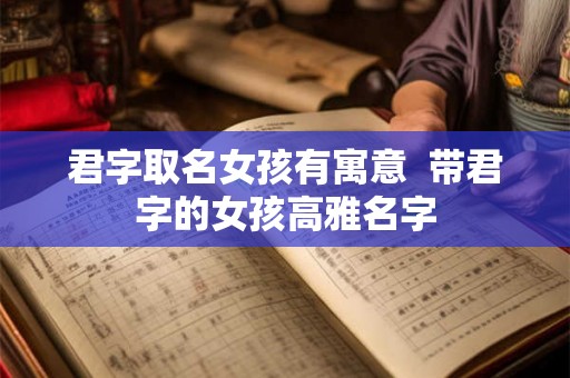 君字取名女孩有寓意 带君字的女孩高雅名字 君字取名女孩有寓意 带君字的女孩高雅名字