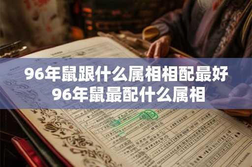 96年鼠跟什么属相相配最好 96年鼠最配什么属相 96年鼠跟什么属相相配最好 96年鼠最配什么属相