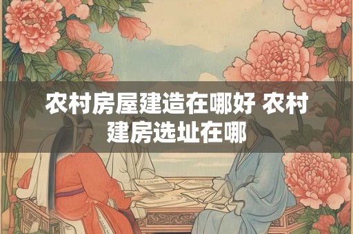 农村房屋建造在哪好 农村建房选址在哪