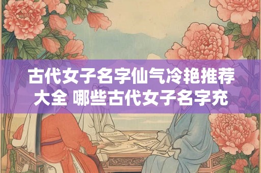 古代女子名字仙气冷艳推荐大全 哪些古代女子名字充满仙气又冷艳 古代女子名字仙气冷艳推荐大全 哪些古代女子名字充满仙气又冷艳