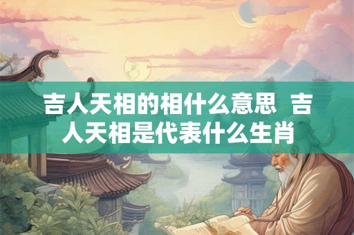 吉人天相的相什么意思  吉人天相是代表什么生肖