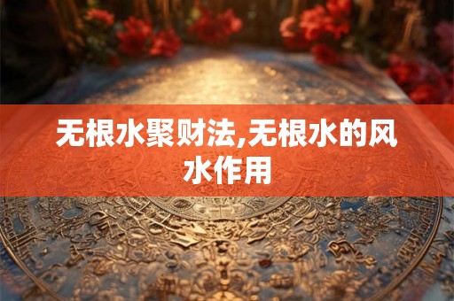 无根水聚财法,无根水的风水作用
