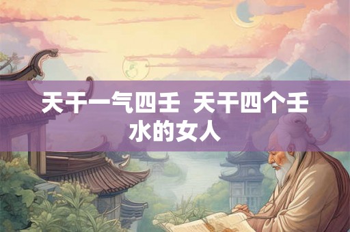 天干一气四壬  天干四个壬水的女人