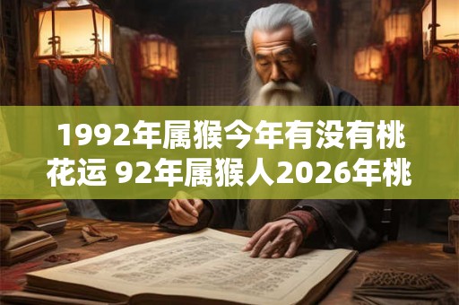 1992年属猴今年有没有桃花运 92年属猴人2026年桃花运如何