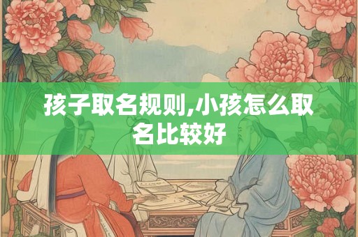 孩子取名规则,小孩怎么取名比较好 孩子取名规则,小孩怎么取名比较好