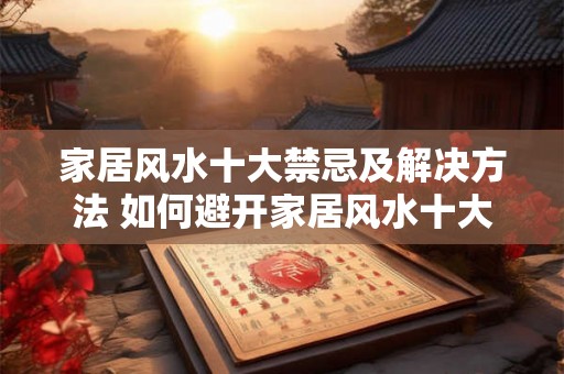 家居风水十大禁忌及解决方法 如何避开家居风水十大禁忌