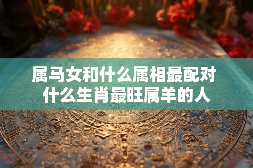 属马女和什么属相最配对 什么生肖最旺属羊的人