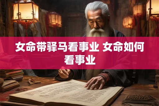 女命带驿马看事业 女命如何看事业
