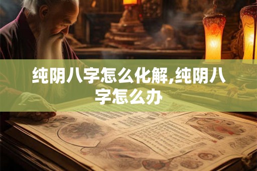 纯阴八字怎么化解,纯阴八字怎么办