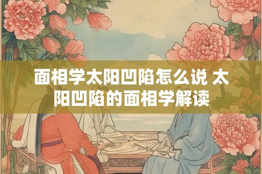 面相学太阳凹陷怎么说 太阳凹陷的面相学解读