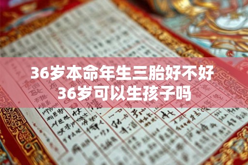 36岁本命年生三胎好不好 36岁可以生孩子吗