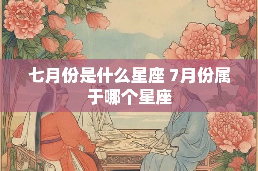 七月份是什么星座 7月份属于哪个星座 七月份是什么星座 7月份属于哪个星座