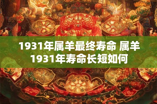 1931年属羊最终寿命 属羊1931年寿命长短如何