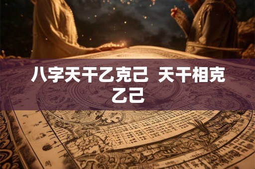 八字天干乙克己  天干相克乙己