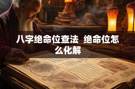 八字绝命位查法 绝命位怎么化解 八字绝命位查法 绝命位怎么化解