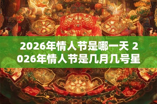 2026年情人节是哪一天 2026年情人节是几月几号星期几