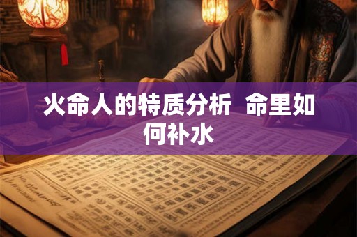 火命人的特质分析 命里如何补水 火命人的特质分析 命里如何补水
