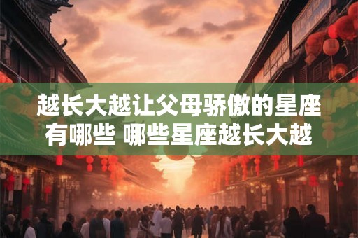 越长大越让父母骄傲的星座有哪些 哪些星座越长大越让父母骄傲
