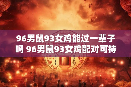96男鼠93女鸡能过一辈子吗 96男鼠93女鸡配对可持续