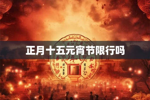 正月十五元宵节限行吗 正月十五元宵节限行吗