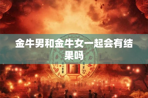 金牛男和金牛女一起会有结果吗