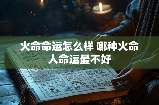 火命命运怎么样 哪种火命人命运最不好