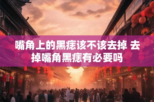 嘴角上的黑痣该不该去掉 去掉嘴角黑痣有必要吗