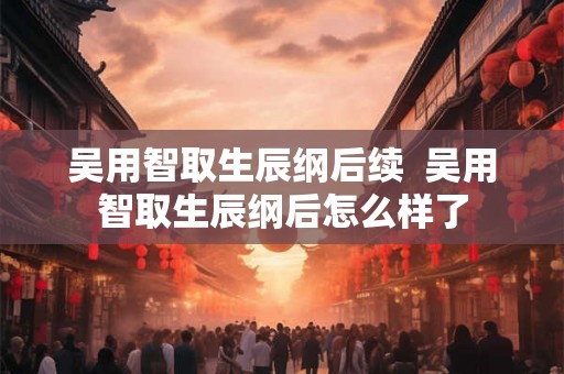 吴用智取生辰纲后续  吴用智取生辰纲后怎么样了