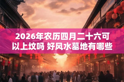 2026年农历四月二十六可以上坟吗 好风水墓地有哪些明显特征